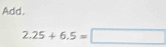 Add.
2.25+6.5=□