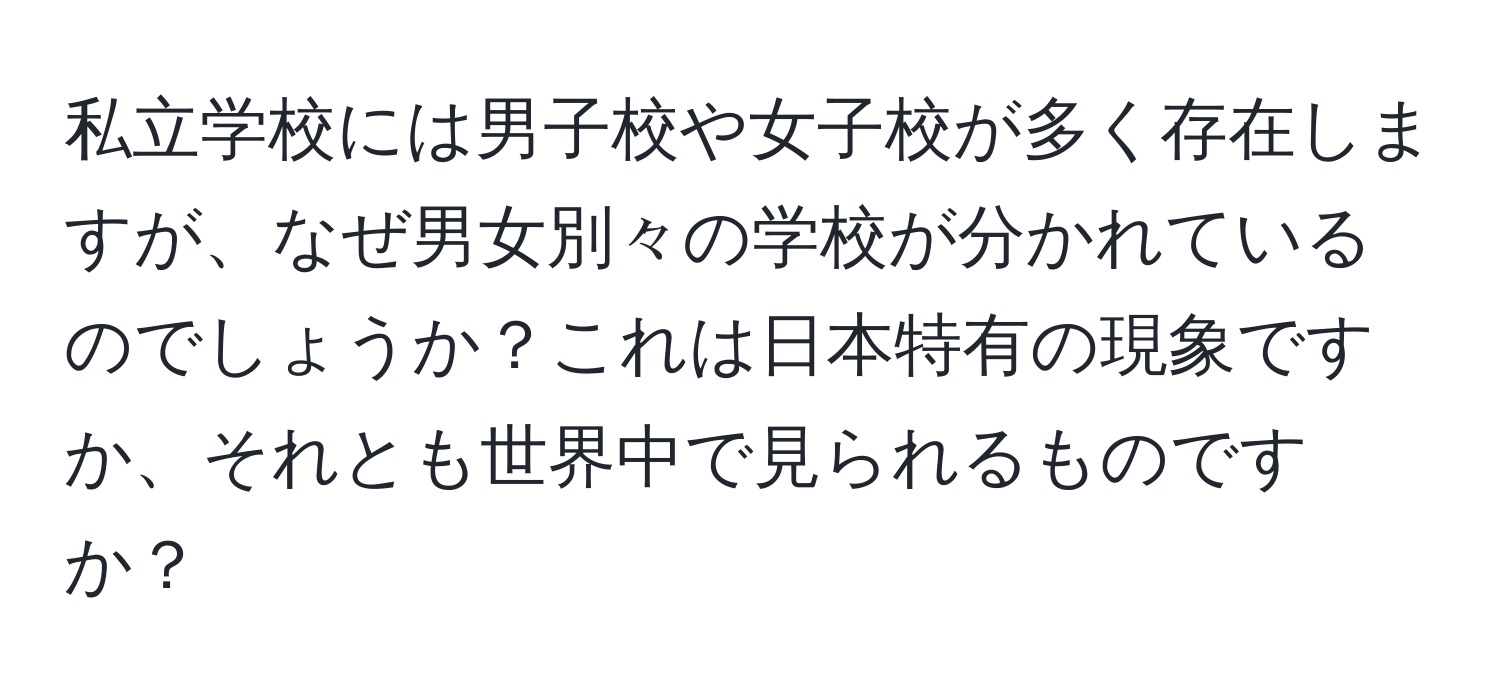 私立学校には男子校や女子校が多く存在しますが、なぜ男女別々の学校が分かれているのでしょうか？これは日本特有の現象ですか、それとも世界中で見られるものですか？