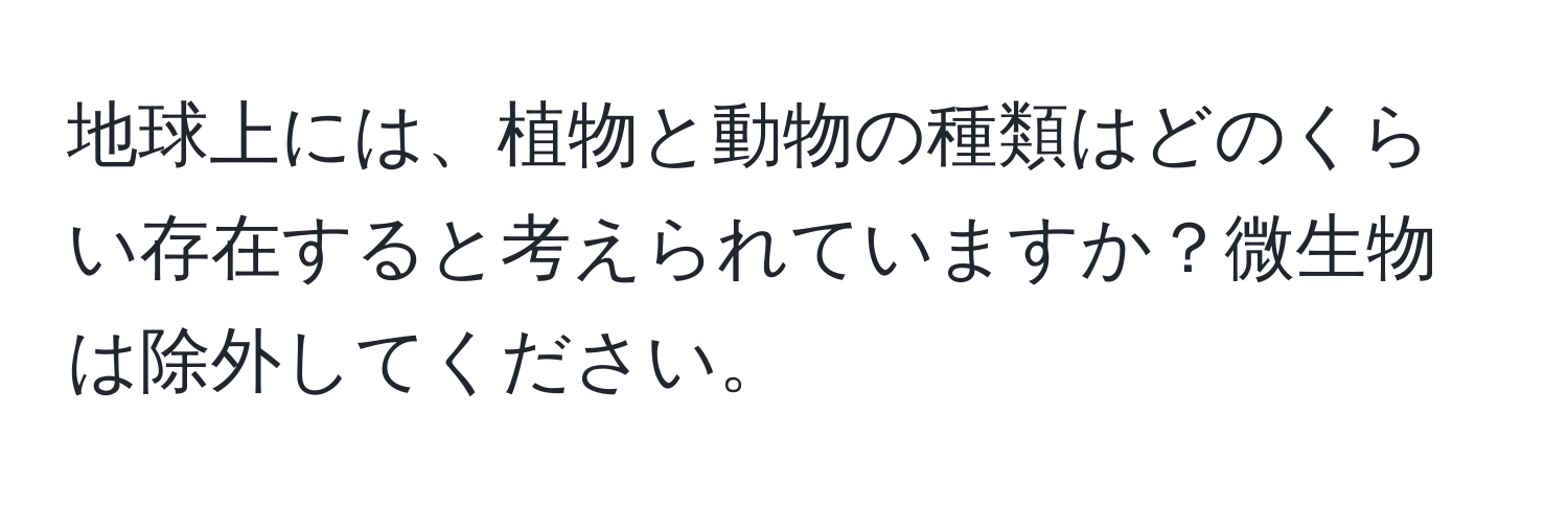 地球上には、植物と動物の種類はどのくらい存在すると考えられていますか？微生物は除外してください。