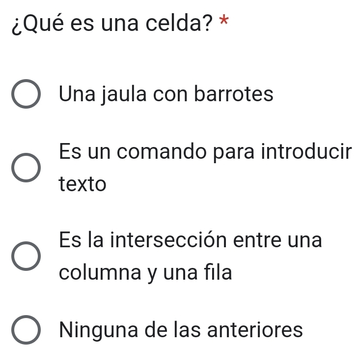 ¿Qué es una celda? *
Una jaula con barrotes
Es un comando para introducir
texto
Es la intersección entre una
columna y una fila
Ninguna de las anteriores