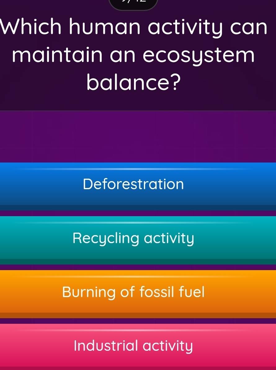 Which human activity can
maintain an ecosystem
balance?
Deforestration
Recycling activity
Burning of fossil fuel
Industrial activity