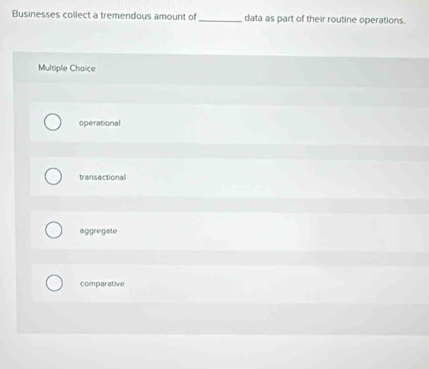 Businesses collect a tremendous amount of_ data as part of their routine operations.
Multiple Choice
operational
transactional
aggregate
comparative