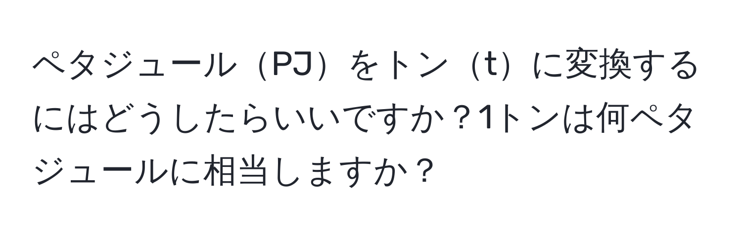 ペタジュールPJをトンtに変換するにはどうしたらいいですか？1トンは何ペタジュールに相当しますか？