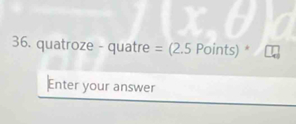 quatroze - quatre = (2.5 Points) * 
Enter your answer