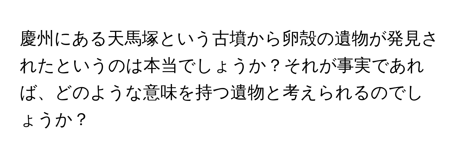 慶州にある天馬塚という古墳から卵殻の遺物が発見されたというのは本当でしょうか？それが事実であれば、どのような意味を持つ遺物と考えられるのでしょうか？