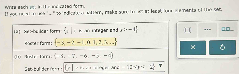 Write each set in the indicated form.
If you need to use "..." to indicate a pattern, make sure to list at least four elements of the set.
 □ .. □ □
×