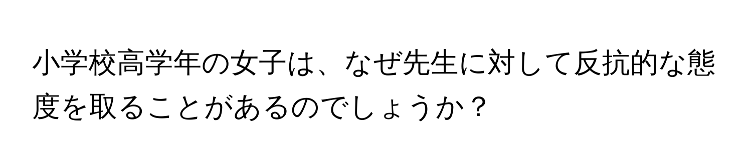 小学校高学年の女子は、なぜ先生に対して反抗的な態度を取ることがあるのでしょうか？