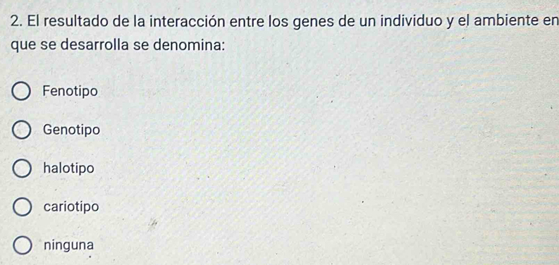 El resultado de la interacción entre los genes de un individuo y el ambiente en
que se desarrolla se denomina:
Fenotipo
Genotipo
halotipo
cariotipo
ninguna