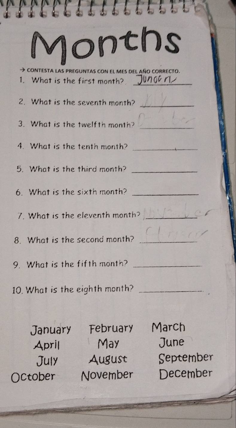 contesta las preguntas con el mes del año correcto. 
1. What is the first month?_ 
_ 
2. What is the seventh month? 
_ 
3. What is the twelfth month? 
4. What is the tenth month? 
_ 
5. What is the third month?_ 
6. What is the sixth month?_ 
7. What is the eleventh month?_ 
8. What is the second month?_ 
9. What is the fifth month?_ 
10. What is the eighth month?_ 

Januar March 
April May June 
July August September 
October November December