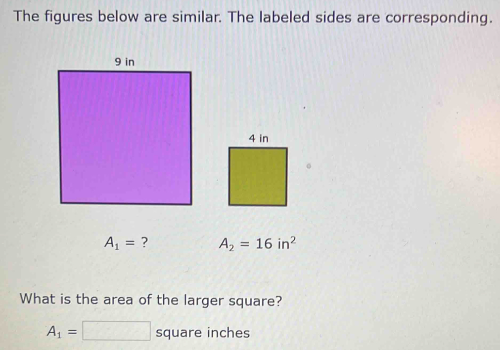 The figures below are similar. The labeled sides are corresponding.
A_1= ?
A_2=16in^2
What is the area of the larger square?
A_1=□ square inches