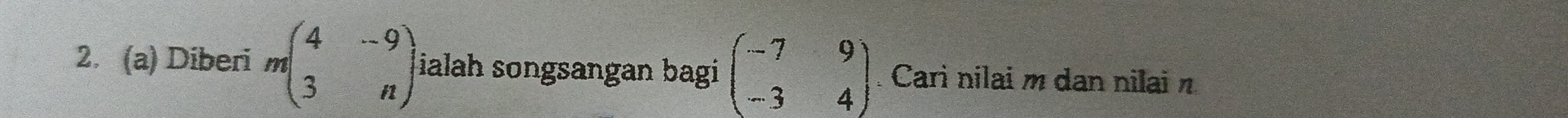 Diberi mbeginpmatrix 4&-9 3&nendpmatrix ialah songsangan bagi beginpmatrix -7&9 -3&4endpmatrix Cari nilai m dan nilai n