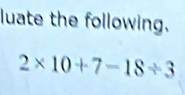 luate the following.
2* 10+7=18/ 3