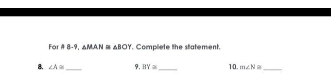 For # 8-9, △ MAN≌ △ BOY. Complete the statement. 
8. ∠ A≌ _ 9. BY≌ _ 10. m∠ N≌ _