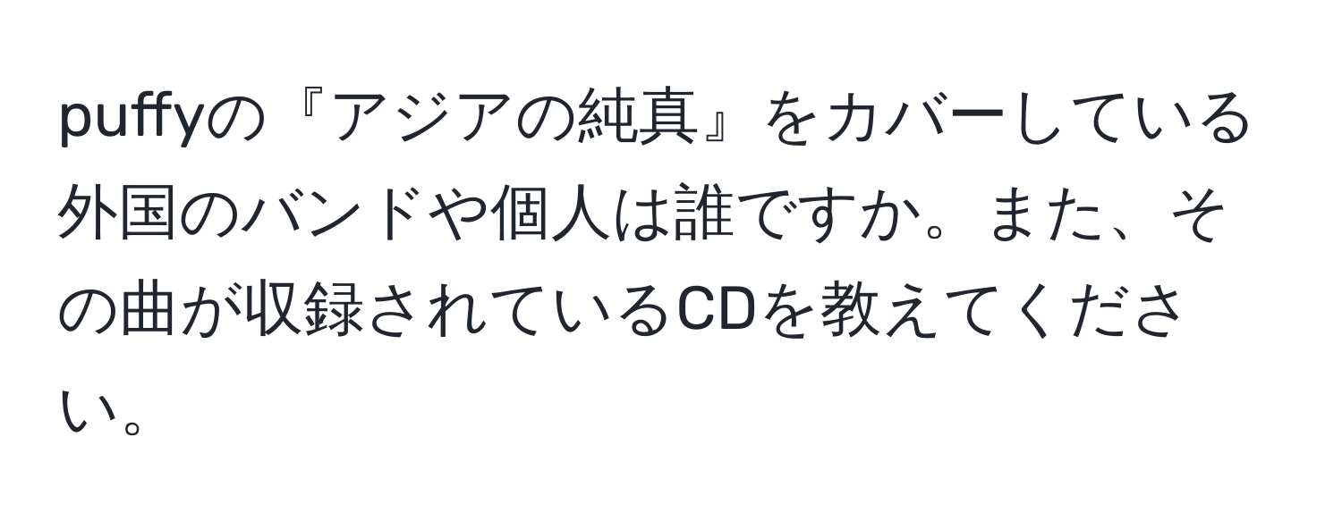 puffyの『アジアの純真』をカバーしている外国のバンドや個人は誰ですか。また、その曲が収録されているCDを教えてください。