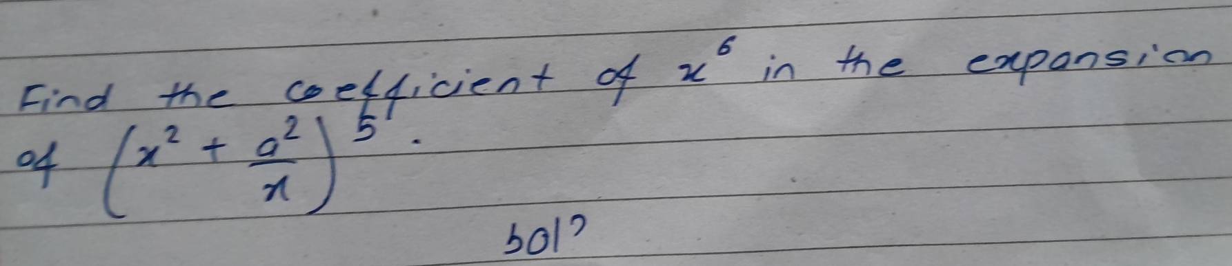 Find the celficient of x^6 in the exponsion 
o4 (x^2+ a^2/x )^5
bol ?