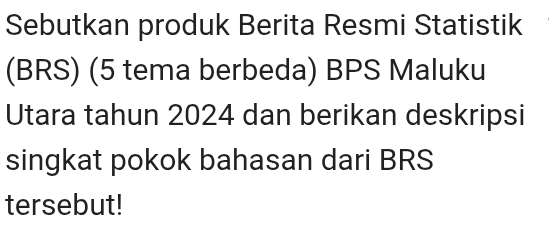 Sebutkan produk Berita Resmi Statistik 
(BRS) (5 tema berbeda) BPS Maluku 
Utara tahun 2024 dan berikan deskripsi 
singkat pokok bahasan dari BRS 
tersebut!