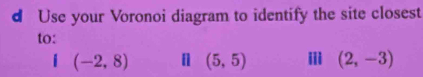 Use your Voronoi diagram to identify the site closest 
to:
I(-2,8) n (5,5) i (2,-3)