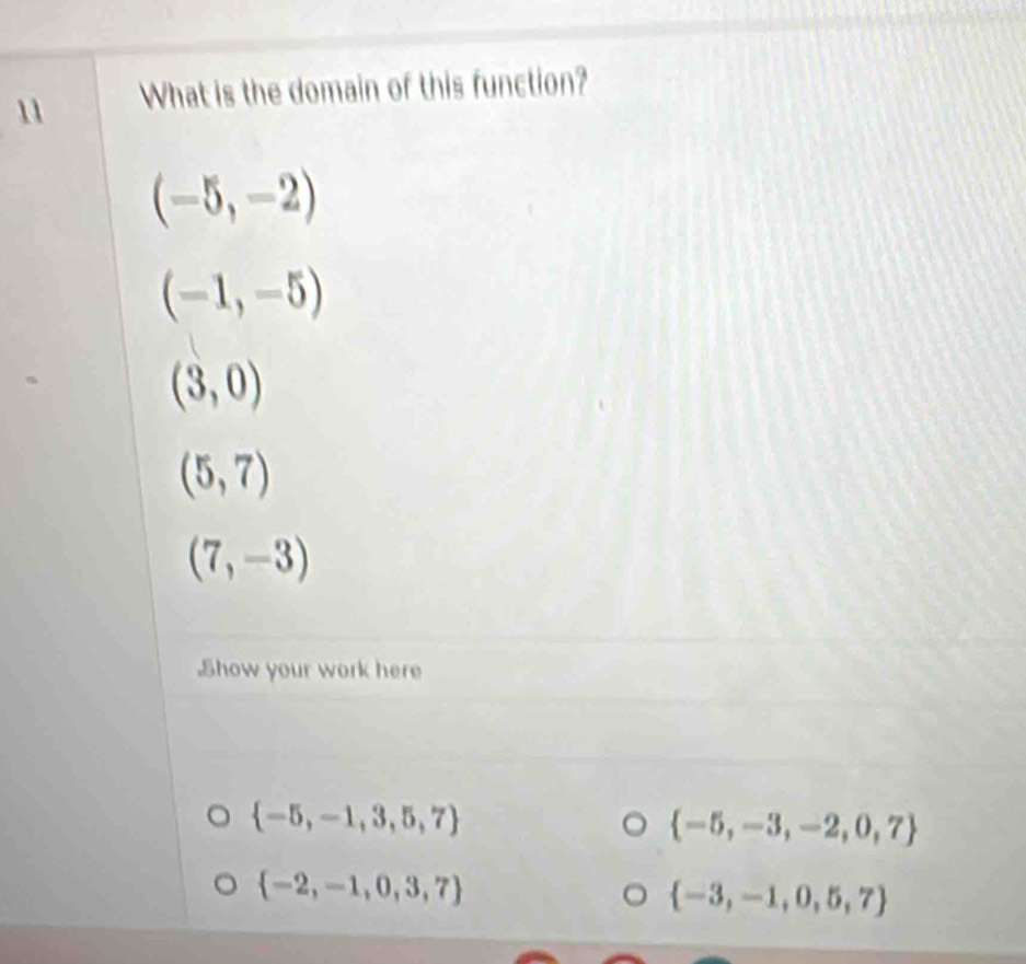 What is the domain of this function?
(-5,-2)
(-1,-5)
(3,0)
(5,7)
(7,-3)
Show your work here
 -5,-1,3,5,7
 -5,-3,-2,0,7
 -2,-1,0,3,7
 -3,-1,0,5,7