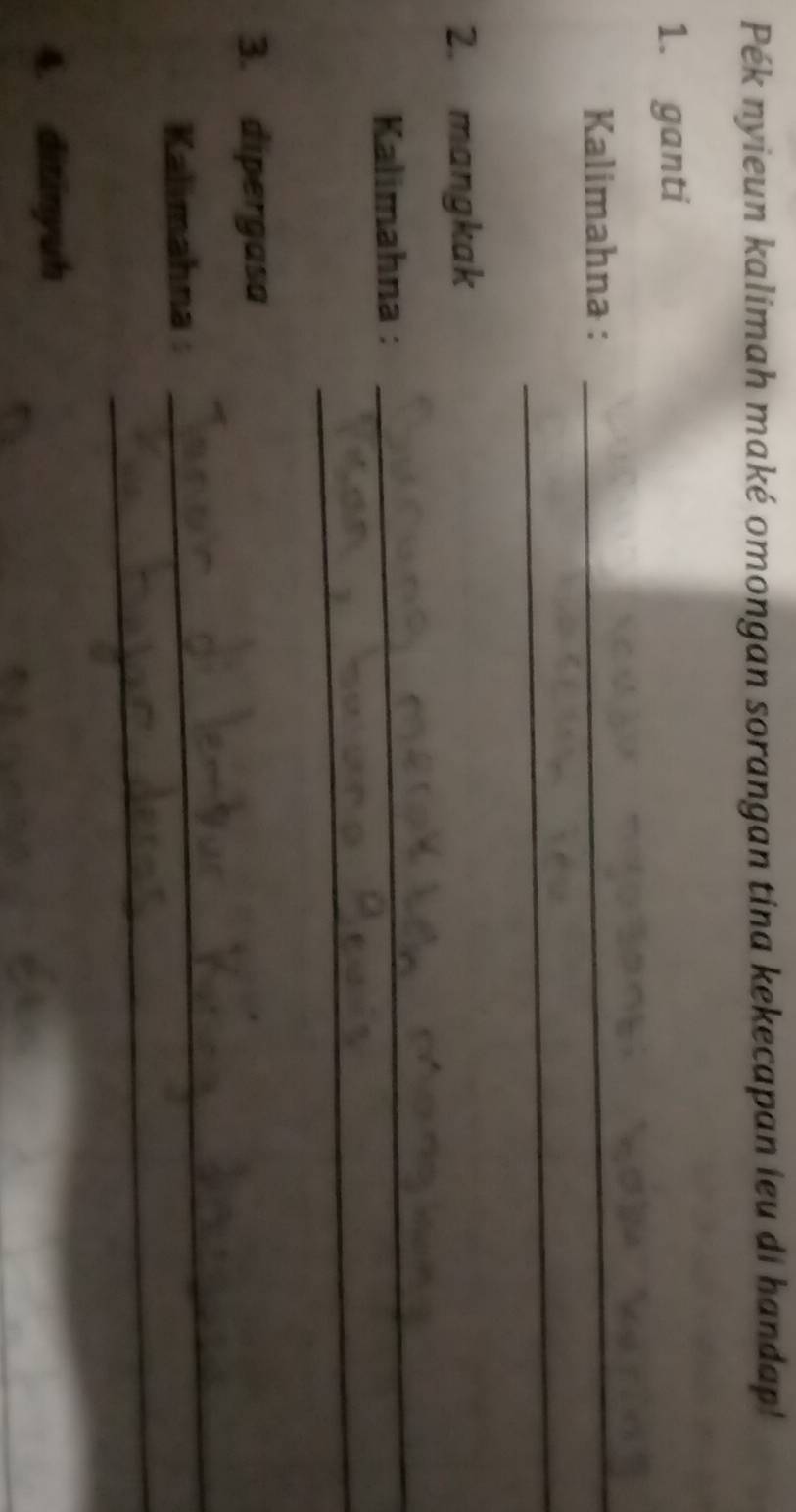 Pék nyieun kalimah maké omongan sorangan tina kekecapan ieu di handap! 
1. ganti 
Kalimahna : 
_ 
_ 
2. mangkak 
Kalimahna : 
_ 
_ 
3. dipergasa 
_ 
Kalimahna : 
_ 
4. ditinyuh