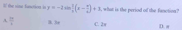 If the sine function is y=-2sin  2/3 (x- π /6 )+3 , what is the period of the function?
A.  2π /3  B. 3π C. 2π
D. π