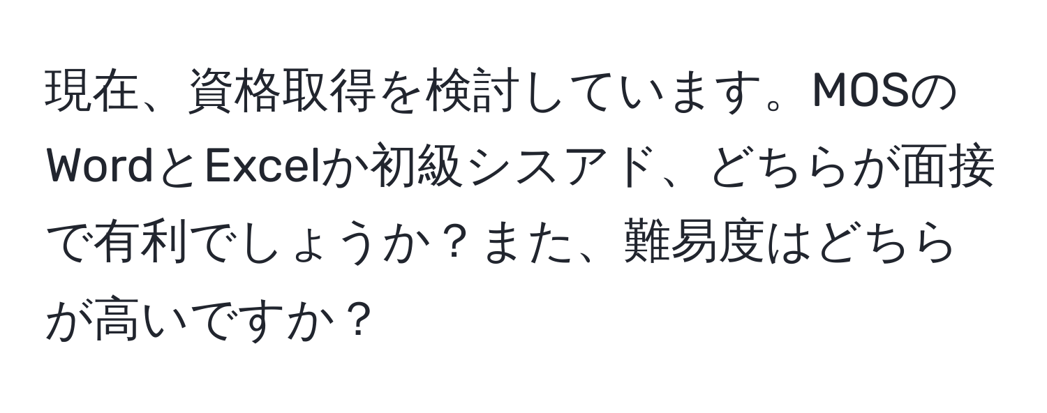 現在、資格取得を検討しています。MOSのWordとExcelか初級シスアド、どちらが面接で有利でしょうか？また、難易度はどちらが高いですか？