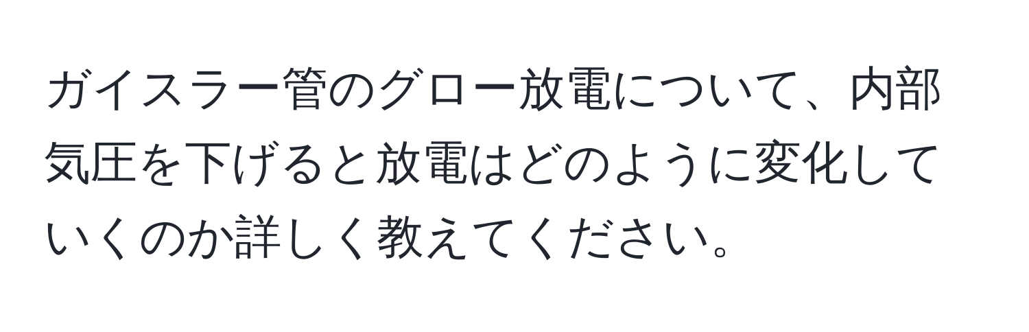 ガイスラー管のグロー放電について、内部気圧を下げると放電はどのように変化していくのか詳しく教えてください。