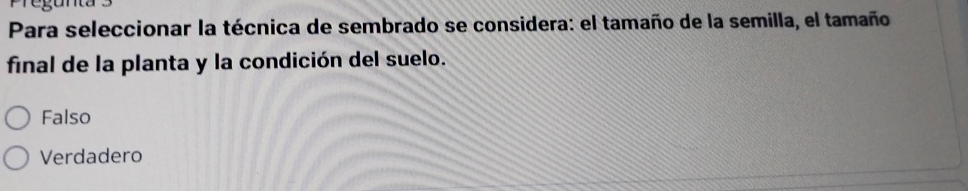 Para seleccionar la técnica de sembrado se considera: el tamaño de la semilla, el tamaño
final de la planta y la condición del suelo.
Falso
Verdadero