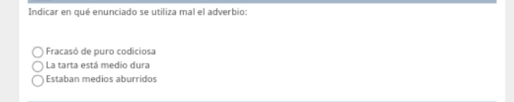 Indicar en qué enunciado se utiliza mal el adverbio:
Fracasó de puro codiciosa
La tarta está medio dura
Estaban medios aburridos