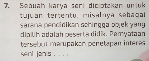 Sebuah karya seni diciptakan untuk 
tujuan tertentu, misalnya sebagai 
sarana pendidikan sehingga objek yang 
dipilih adalah peserta didik. Pernyataan 
tersebut merupakan penetapan interes 
seni jenis ...