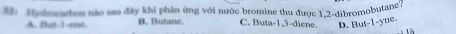 Hydmcarbon não sau đây khi phản ứng với nước bromine thu được 1, 2 -dibromobutane?
A. Bu -1 -ame. B. Butane. C. Buta -1, 3 -diene. D. But -1 -yne.
là