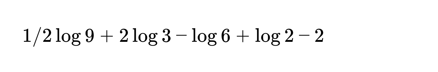 1/2 log 9 + 2 log 3 - log 6 + log 2 - 2