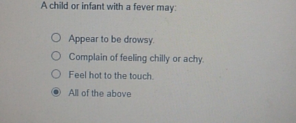 A child or infant with a fever may:
Appear to be drowsy.
Complain of feeling chilly or achy.
Feel hot to the touch.
All of the above