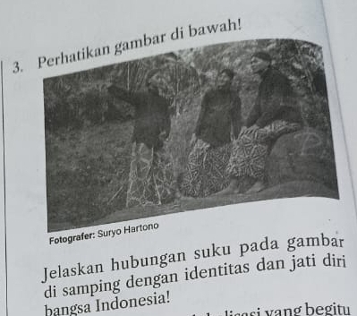 bawah! 
Fotografer: Suryo Hartono 
Jelaskan hubungan suku pada gambar 
di samping dengan identitas dan jati diri 
bangsa Indonesia! 
a si v ng begitu