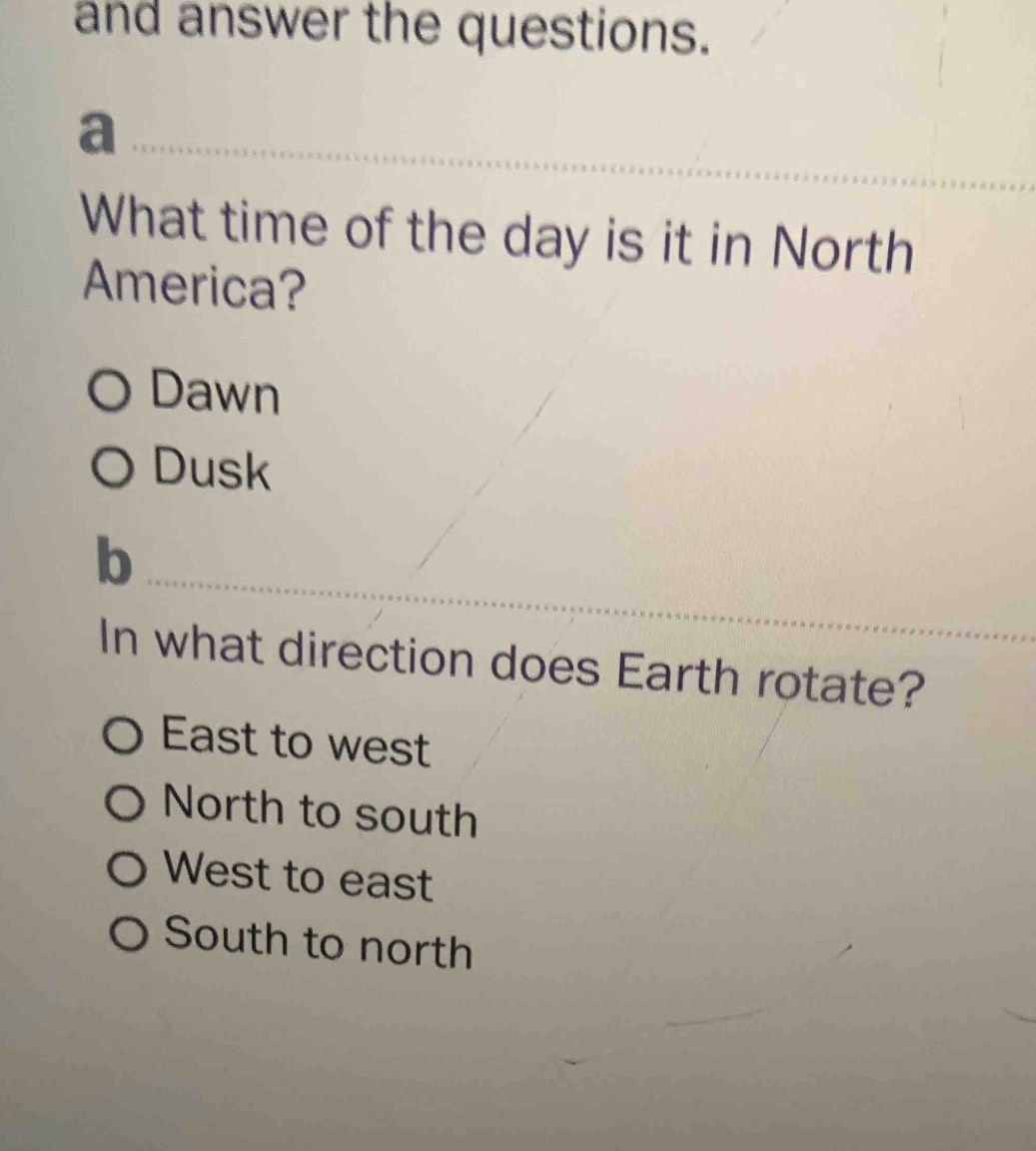 and answer the questions.
a
What time of the day is it in North
America?
Dawn
Dusk
b
In what direction does Earth rotate?
East to west
North to south
West to east
South to north