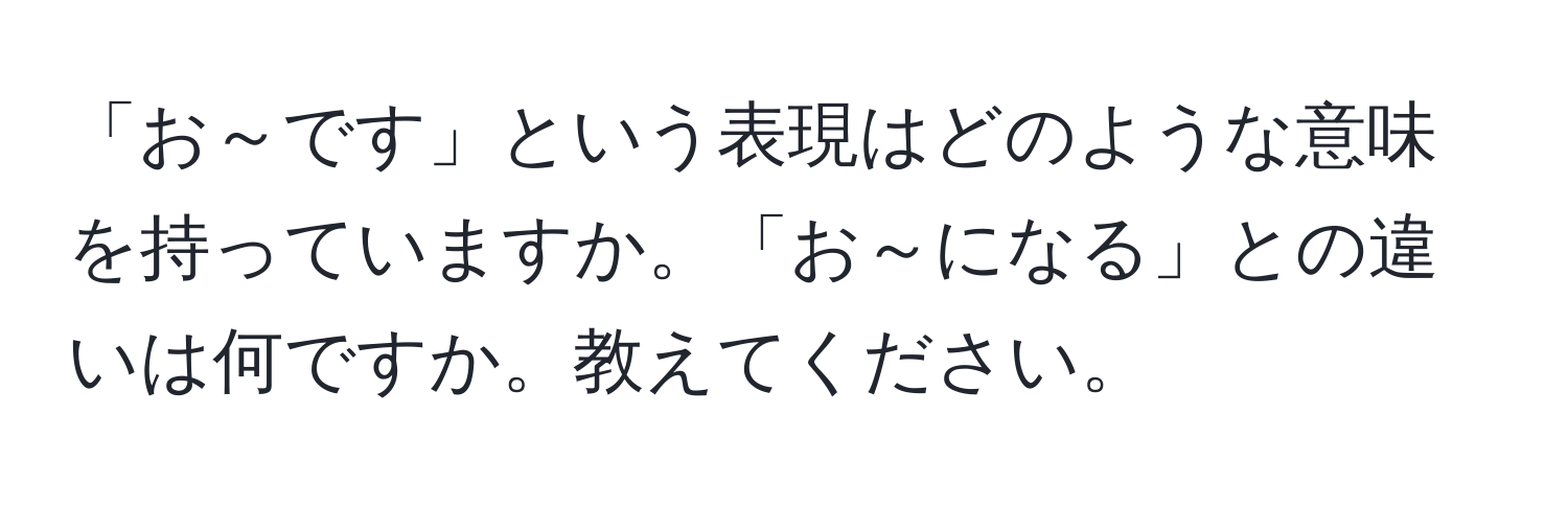 「お～です」という表現はどのような意味を持っていますか。「お～になる」との違いは何ですか。教えてください。