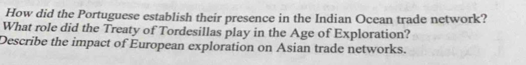 How did the Portuguese establish their presence in the Indian Ocean trade network? 
What role did the Treaty of Tordesillas play in the Age of Exploration? 
Describe the impact of European exploration on Asian trade networks.