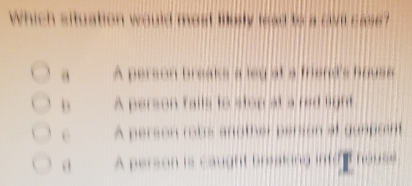 yould most likely lead to a civil case .
. , A person breaks a leg at a friend's hause
, . A person falls to stop at a red light
1 A person robs another person at gunpoint
A person is caught breaking into