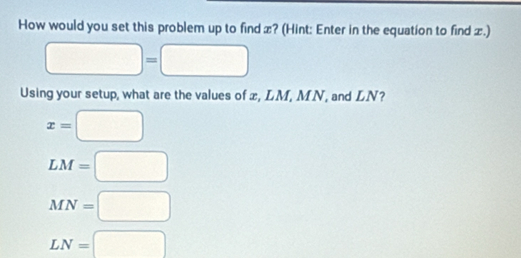 How would you set this problem up to find x? (Hint: Enter in the equation to find æ.)
□ =□
Using your setup, what are the values of x, LM, MN, and LN?
x=□
LM=□
MN=□
LN=□