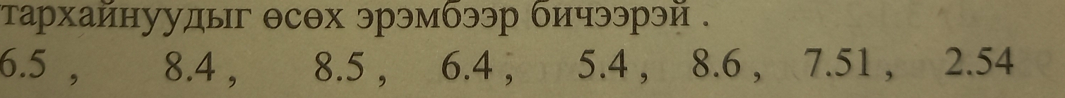 тархайнуудыг θсθх эрэмбээр бичээрэй .
6.5 , 8.4 , 8.5 , 6.4 , 5.4 , 8.6 , 7.51 , 2.54