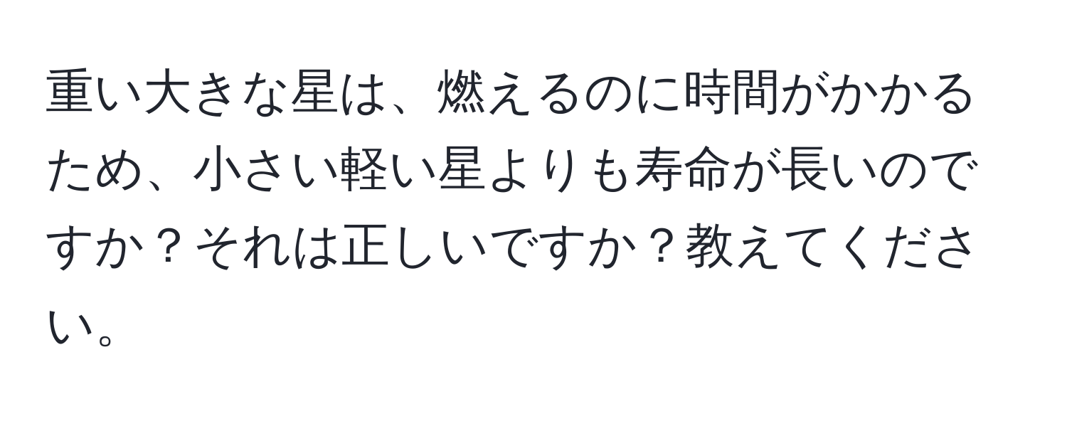 重い大きな星は、燃えるのに時間がかかるため、小さい軽い星よりも寿命が長いのですか？それは正しいですか？教えてください。