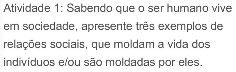 Atividade 1: Sabendo que o ser humano vive 
em sociedade, apresente três exemplos de 
relações sociais, que moldam a vida dos 
indivíduos e/ou são moldadas por eles.