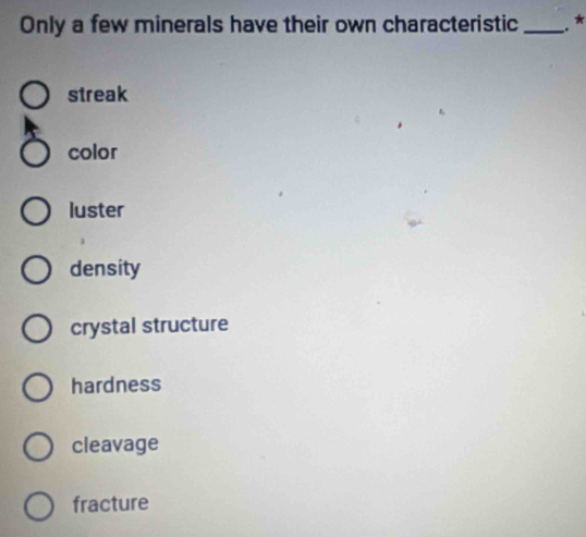 Only a few minerals have their own characteristic _.*
streak
color
luster
density
crystal structure
hardness
cleavage
fracture