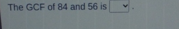 The GCF of 84 and 56 is □.