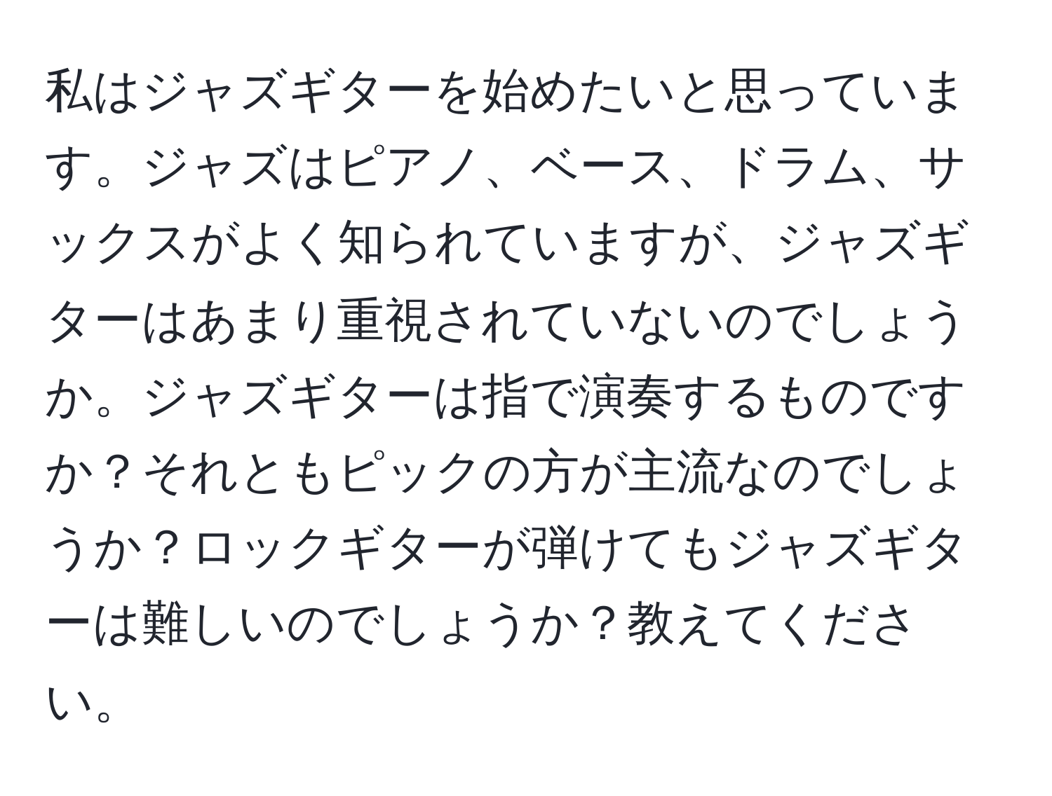 私はジャズギターを始めたいと思っています。ジャズはピアノ、ベース、ドラム、サックスがよく知られていますが、ジャズギターはあまり重視されていないのでしょうか。ジャズギターは指で演奏するものですか？それともピックの方が主流なのでしょうか？ロックギターが弾けてもジャズギターは難しいのでしょうか？教えてください。