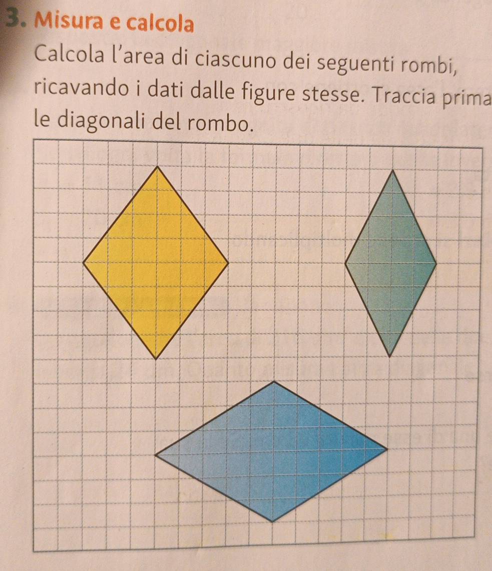 Misura e calcola 
Calcola l’area di ciascuno dei seguenti rombi, 
ricavando i dati dalle figure stesse. Traccia prima 
le diagonali del rombo.