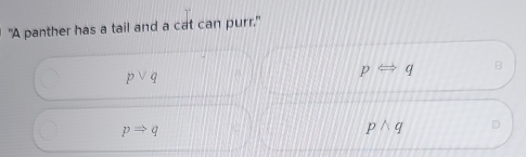 "A panther has a tail and a cat can purr."
pvee q
pLeftrightarrow q B
pRightarrow q
pwedge q