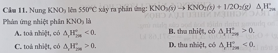 Nung KN upsilon _3 lên 550°C xảy ra phản ứng: KNO_3(s)to KNO_2(s)+1/2O_2(g)△ _rH_(298)°
Phản ứng nhiệt phân KNO_3 là
A. toả nhiệt, có △ _rH_(298)^o<0</tex>. B. thu nhiệt, có △ _rH_(298)°>0.
C. toả nhiệt, có △ _rH_(298)^o>0. D. thu nhiệt, có △ _rH_(298)°<0</tex>.