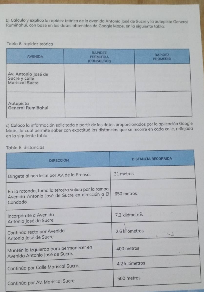 Calculo y explico la rapidez teórica de la avenida Antonio José de Sucre y la autopista General 
Rumiñahui, con base en los datos obtenidos de Google Maps, en la siguiente tabla: 
c) Coloco la información solicitada a partir de los datos proporcionados por la aplicación Google 
Maps, la cual permite saber con exactitud las distancias que se recorre en cada calle, reflejada 
en la siguiente tabla: 
T