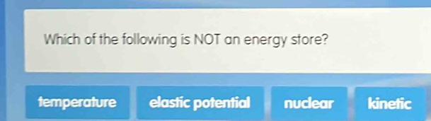 Which of the following is NOT an energy store?
temperature elastic potential nuclear kinetic