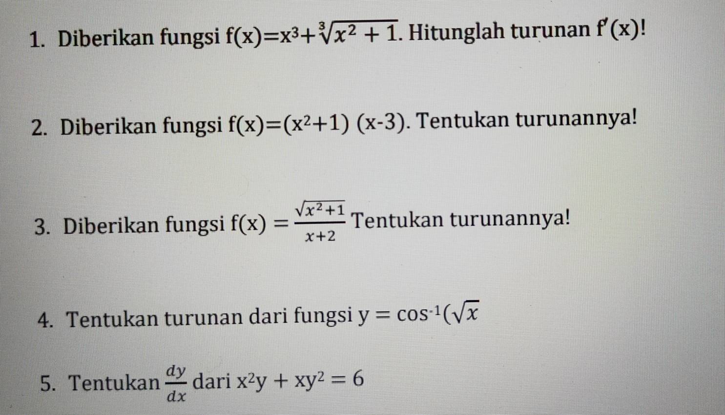 Diberikan fungsi f(x)=x^3+sqrt[3](x^2+1). Hitunglah turunan f'(x)
2. Diberikan fungsi f(x)=(x^2+1)(x-3). Tentukan turunannya! 
3. Diberikan fungsi f(x)= (sqrt(x^2+1))/x+2  Tentukan turunannya! 
4. Tentukan turunan dari fungsi y=cos^(-1)(sqrt(x)
5. Tentukan  dy/dx  dari x^2y+xy^2=6